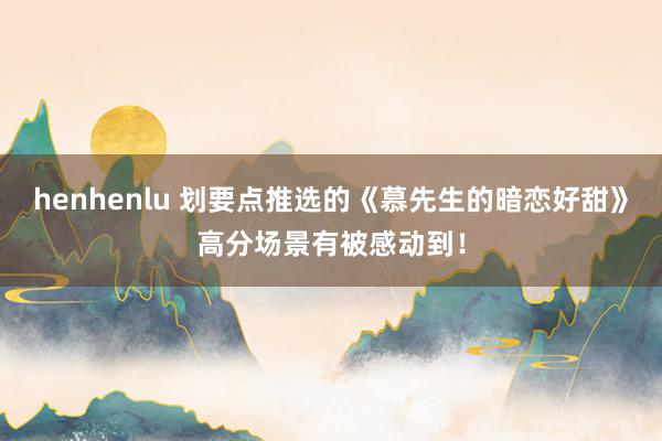 henhenlu 划要点推选的《慕先生的暗恋好甜》高分场景有被感动到！