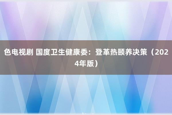色电视剧 国度卫生健康委：登革热颐养决策（2024年版）