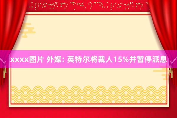 xxxx图片 外媒: 英特尔将裁人15%并暂停派息