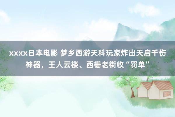 xxxx日本电影 梦乡西游天科玩家炸出天启千伤神器，王人云楼、西栅老街收“罚单”