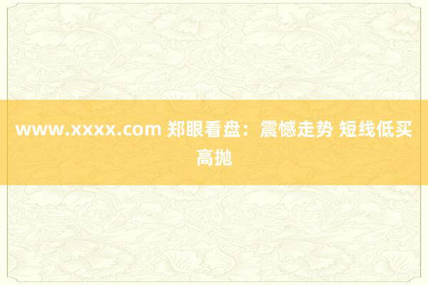 www.xxxx.com 郑眼看盘：震憾走势 短线低买高抛