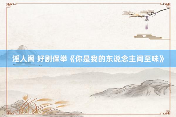 淫人阁 好剧保举《你是我的东说念主间至味》