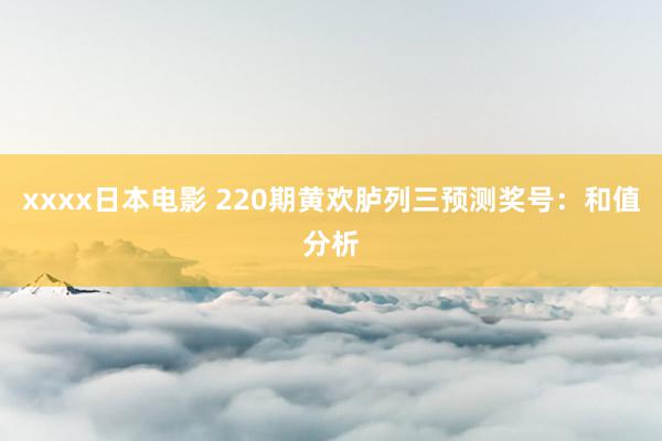 xxxx日本电影 220期黄欢胪列三预测奖号：和值分析