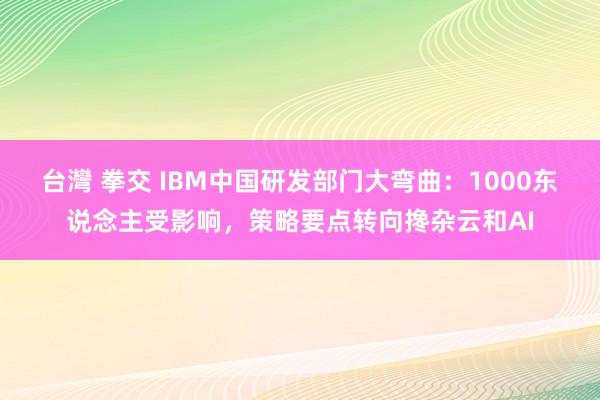 台灣 拳交 IBM中国研发部门大弯曲：1000东说念主受影响，策略要点转向搀杂云和AI