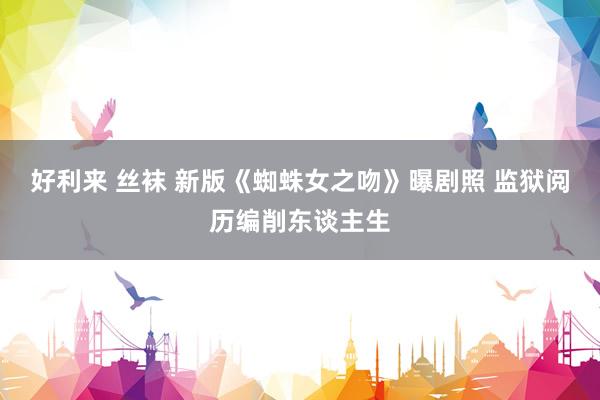 好利来 丝袜 新版《蜘蛛女之吻》曝剧照 监狱阅历编削东谈主生
