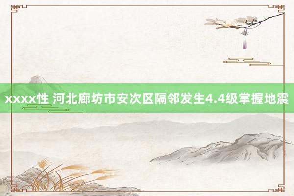xxxx性 河北廊坊市安次区隔邻发生4.4级掌握地震