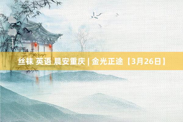 丝袜 英语 晨安重庆 | 金光正途【3月26日】
