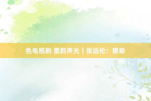 色电视剧 墨韵声光丨张远伦：银褂