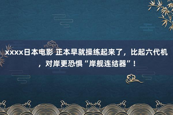 xxxx日本电影 正本早就操练起来了，比起六代机，对岸更恐惧“岸舰连结器”！