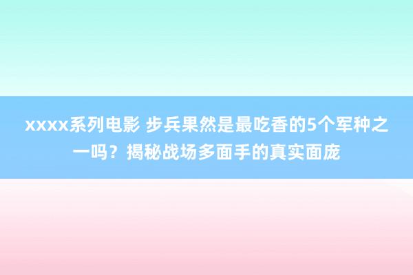 xxxx系列电影 步兵果然是最吃香的5个军种之一吗？揭秘战场多面手的真实面庞