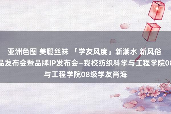亚洲色图 美腿丝袜 「学友风度」新潮水 新风俗 邦定衣饰新品发布会暨品牌IP发布会—我校纺织科学与工程学院08级学友肖海