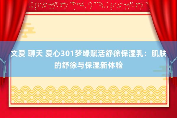 文爱 聊天 爱心301梦缘赋活舒徐保湿乳：肌肤的舒徐与保湿新体验