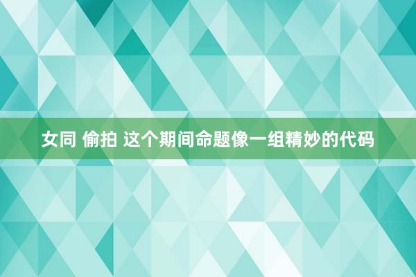 女同 偷拍 这个期间命题像一组精妙的代码