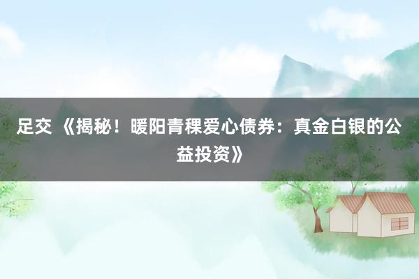 足交 《揭秘！暖阳青稞爱心债券：真金白银的公益投资》