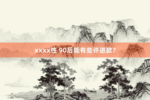 xxxx性 90后能有些许进款？