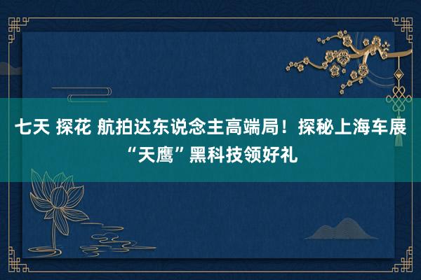 七天 探花 航拍达东说念主高端局！探秘上海车展“天鹰”黑科技领好礼