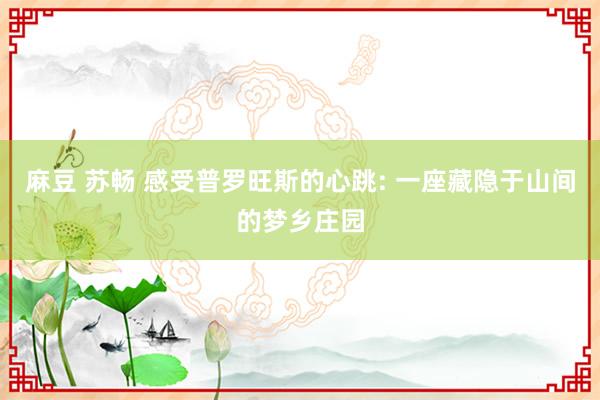 麻豆 苏畅 感受普罗旺斯的心跳: 一座藏隐于山间的梦乡庄园