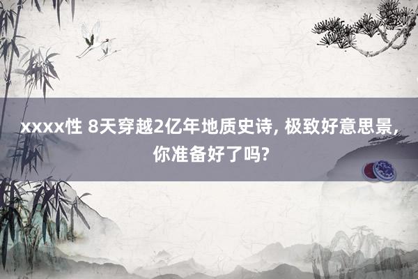 xxxx性 8天穿越2亿年地质史诗, 极致好意思景, 你准备好了吗?