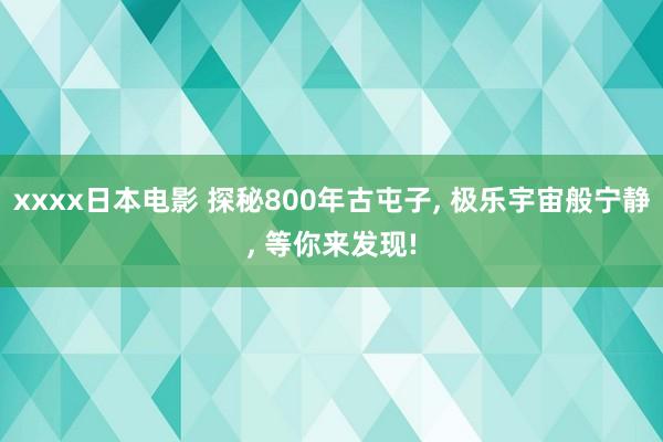 xxxx日本电影 探秘800年古屯子, 极乐宇宙般宁静, 等你来发现!