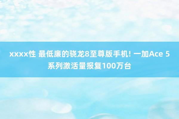 xxxx性 最低廉的骁龙8至尊版手机! 一加Ace 5系列激活量报复100万台