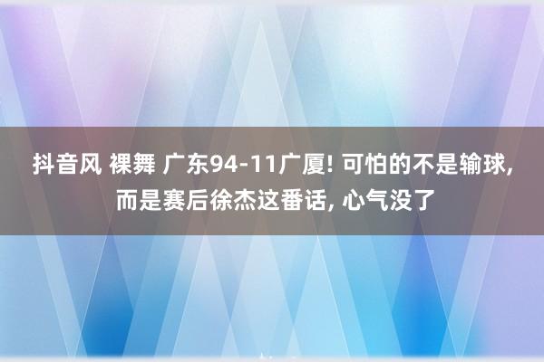 抖音风 裸舞 广东94-11广厦! 可怕的不是输球, 而是赛后徐杰这番话, 心气没了