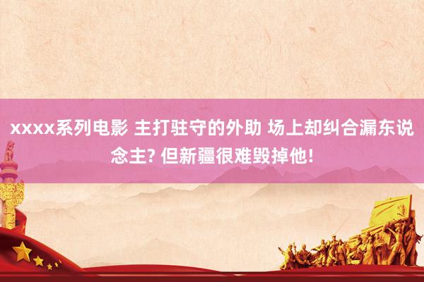 xxxx系列电影 主打驻守的外助 场上却纠合漏东说念主? 但新疆很难毁掉他!