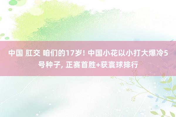中国 肛交 咱们的17岁! 中国小花以小打大爆冷5号种子, 正赛首胜+获寰球排行