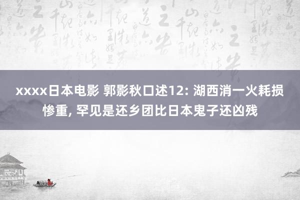 xxxx日本电影 郭影秋口述12: 湖西消一火耗损惨重, 罕见是还乡团比日本鬼子还凶残