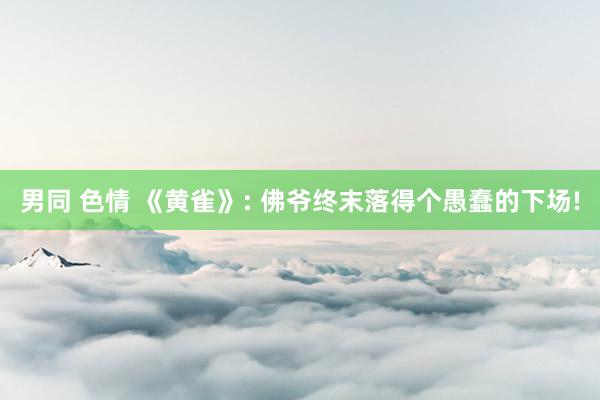 男同 色情 《黄雀》: 佛爷终末落得个愚蠢的下场!