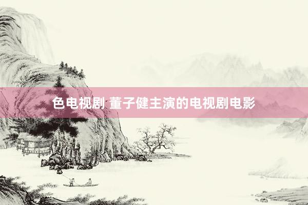 色电视剧 董子健主演的电视剧电影