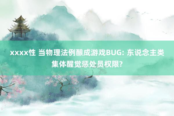 xxxx性 当物理法例酿成游戏BUG: 东说念主类集体醒觉惩处员权限?