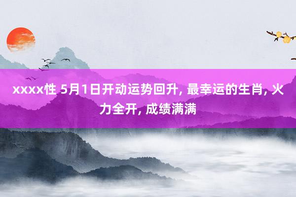 xxxx性 5月1日开动运势回升, 最幸运的生肖, 火力全开, 成绩满满