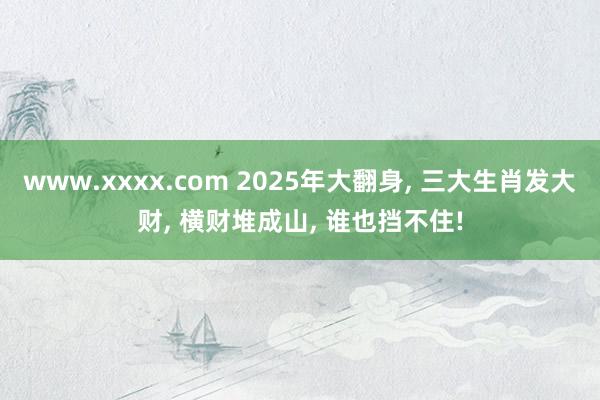 www.xxxx.com 2025年大翻身, 三大生肖发大财, 横财堆成山, 谁也挡不住!