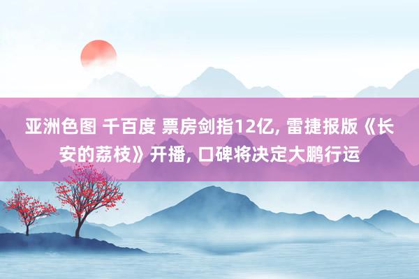 亚洲色图 千百度 票房剑指12亿, 雷捷报版《长安的荔枝》开播, 口碑将决定大鹏行运