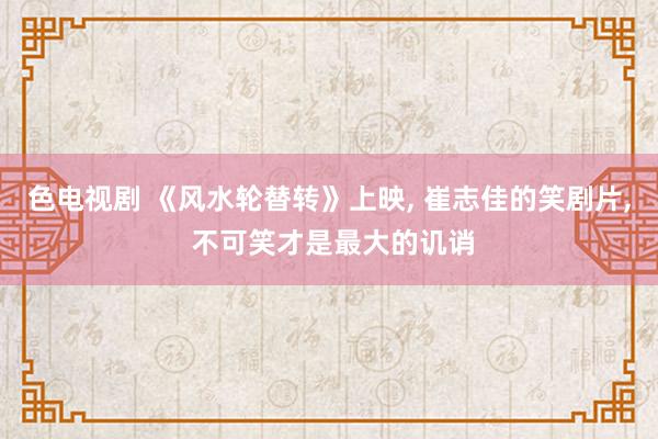色电视剧 《风水轮替转》上映, 崔志佳的笑剧片, 不可笑才是最大的讥诮