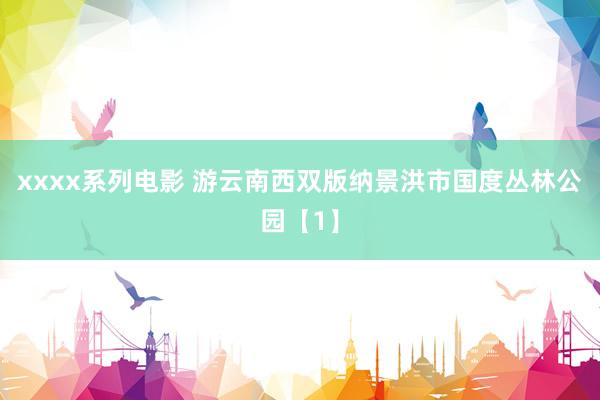 xxxx系列电影 游云南西双版纳景洪市国度丛林公园【1】