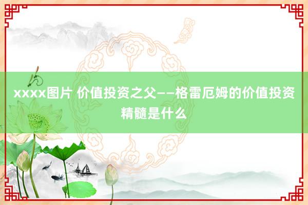 xxxx图片 价值投资之父——格雷厄姆的价值投资精髓是什么