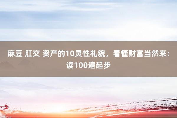 麻豆 肛交 资产的10灵性礼貌，看懂财富当然来：读100遍起步