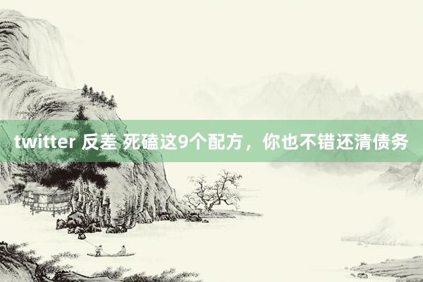 twitter 反差 死磕这9个配方，你也不错还清债务