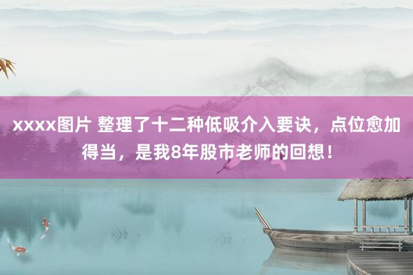 xxxx图片 整理了十二种低吸介入要诀，点位愈加得当，是我8年股市老师的回想！