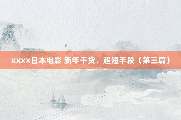 xxxx日本电影 新年干货，超短手段（第三篇）