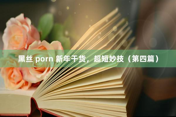 黑丝 porn 新年干货，超短妙技（第四篇）