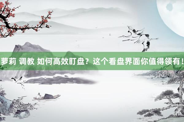 萝莉 调教 如何高效盯盘？这个看盘界面你值得领有！