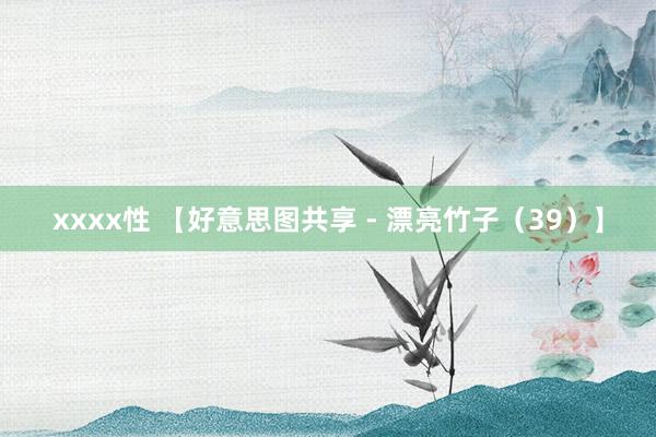 xxxx性 【好意思图共享 - 漂亮竹子（39）】