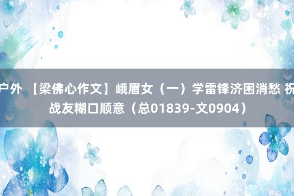 户外 【梁佛心作文】峨眉女（一）学雷锋济困消愁 祝战友糊口顺意（总01839-文0904）