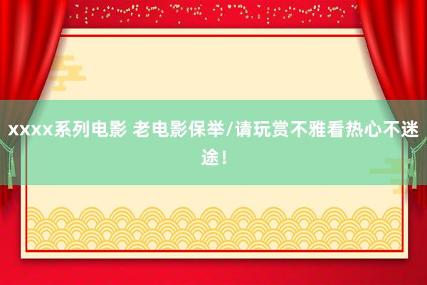 xxxx系列电影 老电影保举/请玩赏不雅看热心不迷途！