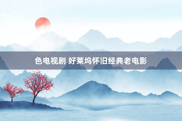 色电视剧 好莱坞怀旧经典老电影