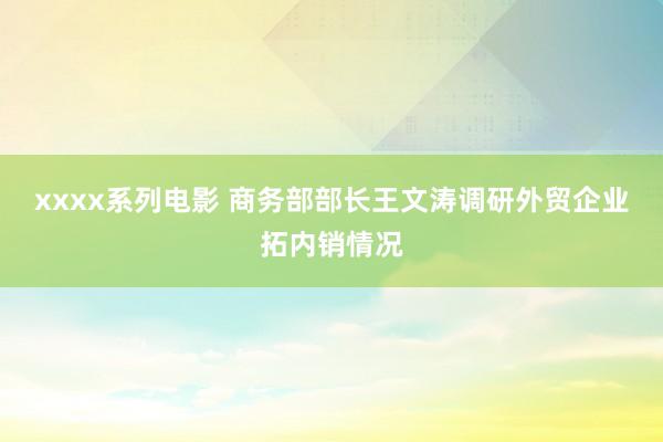 xxxx系列电影 商务部部长王文涛调研外贸企业拓内销情况
